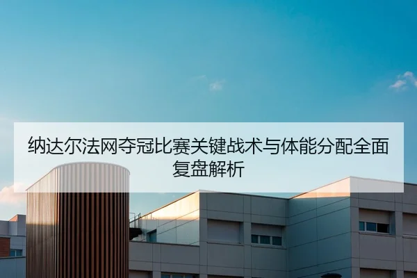 纳达尔法网夺冠比赛关键战术与体能分配全面复盘解析